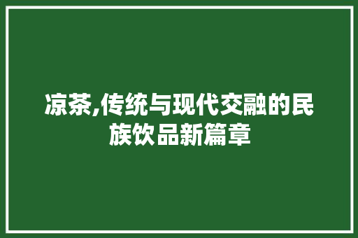 凉茶,传统与现代交融的民族饮品新篇章