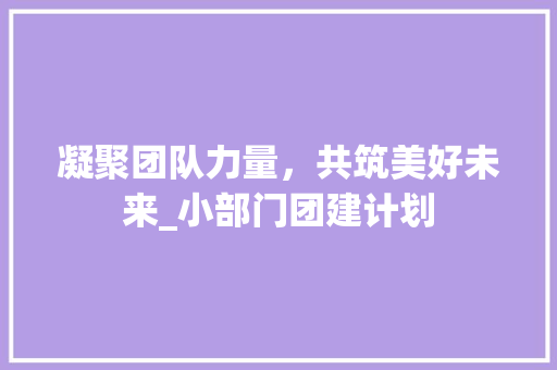 凝聚团队力量，共筑美好未来_小部门团建计划