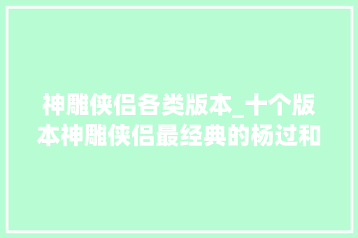 神雕侠侣各类版本_十个版本神雕侠侣最经典的杨过和小龙女你站哪一对