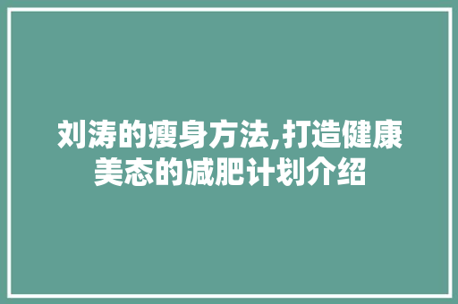 刘涛的瘦身方法,打造健康美态的减肥计划介绍