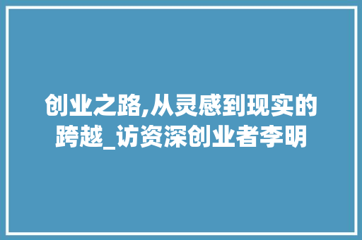 创业之路,从灵感到现实的跨越_访资深创业者李明