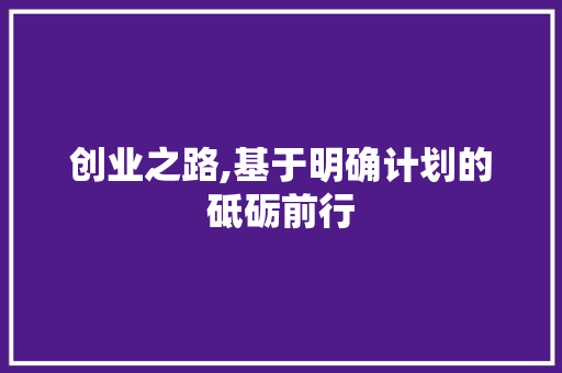 创业之路,基于明确计划的砥砺前行 致辞范文