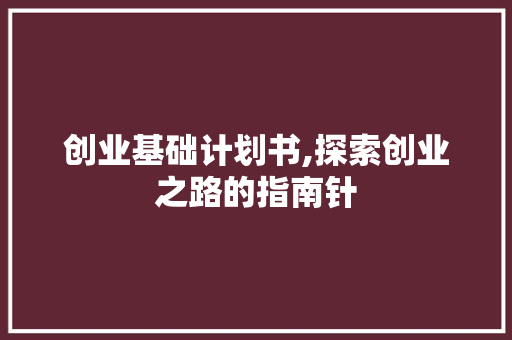 创业基础计划书,探索创业之路的指南针