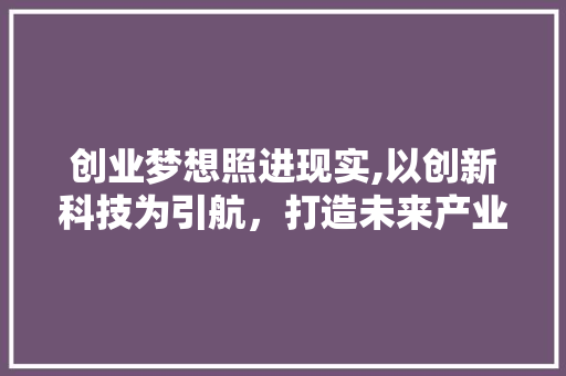 创业梦想照进现实,以创新科技为引航，打造未来产业新格局