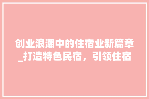 创业浪潮中的住宿业新篇章_打造特色民宿，引领住宿业新风尚