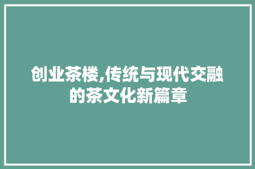 创业茶楼,传统与现代交融的茶文化新篇章