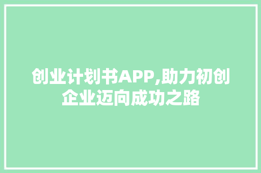 创业计划书APP,助力初创企业迈向成功之路