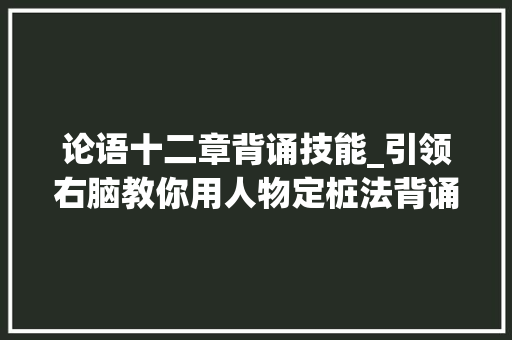 论语十二章背诵技能_引领右脑教你用人物定桩法背诵论语