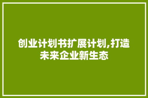 创业计划书扩展计划,打造未来企业新生态