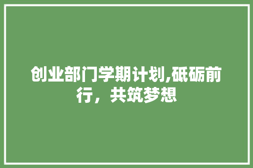 创业部门学期计划,砥砺前行，共筑梦想