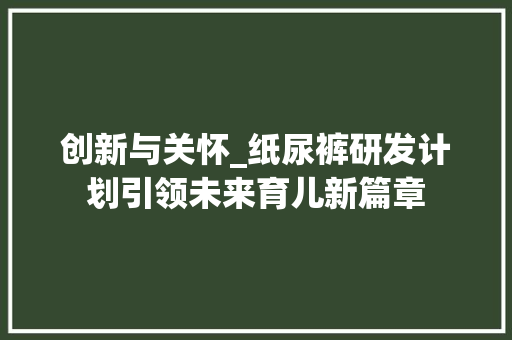 创新与关怀_纸尿裤研发计划引领未来育儿新篇章