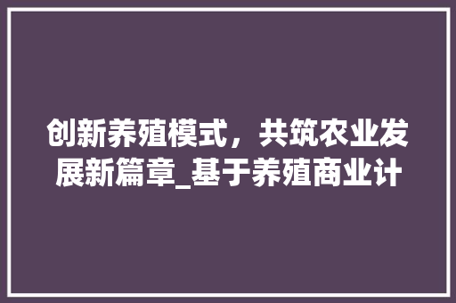 创新养殖模式，共筑农业发展新篇章_基于养殖商业计划书的详细剖析