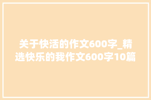 关于快活的作文600字_精选快乐的我作文600字10篇