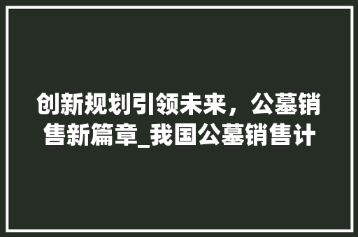 创新规划引领未来，公墓销售新篇章_我国公墓销售计划详细介绍