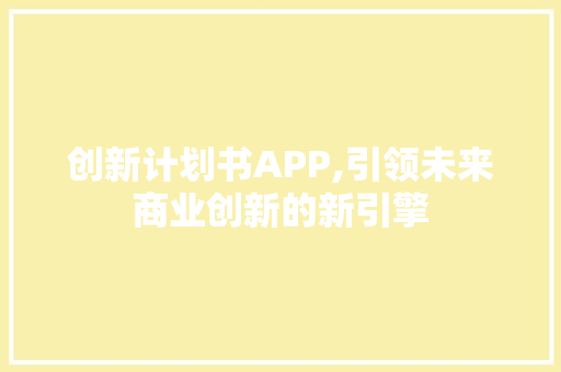 创新计划书APP,引领未来商业创新的新引擎