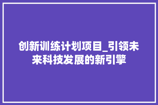 创新训练计划项目_引领未来科技发展的新引擎