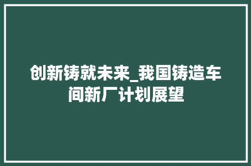 创新铸就未来_我国铸造车间新厂计划展望