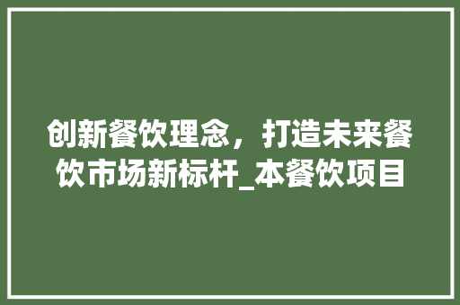 创新餐饮理念，打造未来餐饮市场新标杆_本餐饮项目商业计划书详细介绍