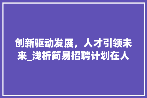 创新驱动发展，人才引领未来_浅析简易招聘计划在人才战略中的重要性