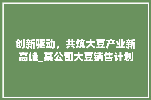 创新驱动，共筑大豆产业新高峰_某公司大豆销售计划书