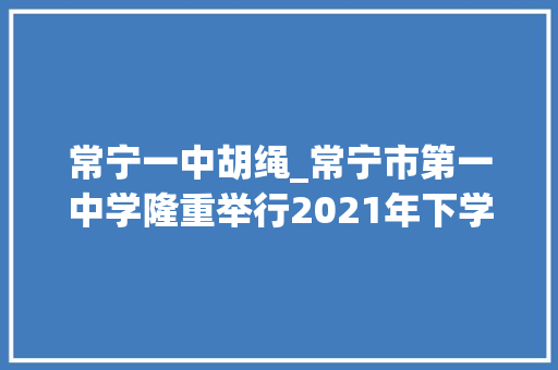 常宁一中胡绳_常宁市第一中学隆重举行2021年下学期教诲传授教化表彰大年夜会 综述范文