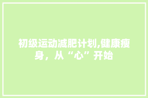 初级运动减肥计划,健康瘦身，从“心”开始