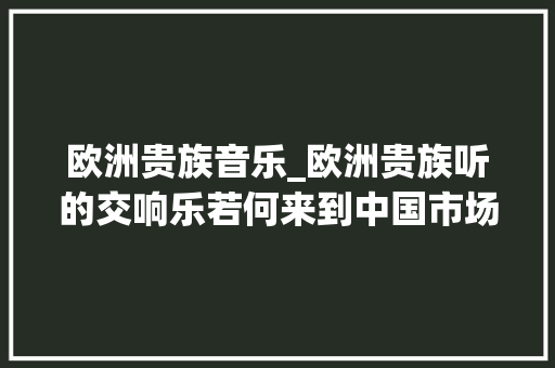 欧洲贵族音乐_欧洲贵族听的交响乐若何来到中国市场