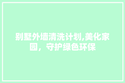 别墅外墙清洗计划,美化家园，守护绿色环保