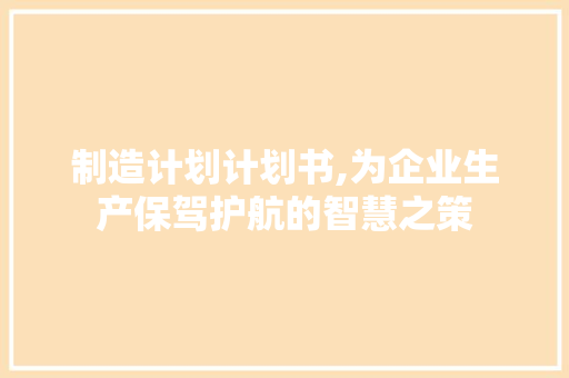 制造计划计划书,为企业生产保驾护航的智慧之策