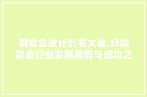 副食企业计划书大全,介绍副食行业发展趋势与成功之路