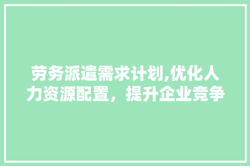 劳务派遣需求计划,优化人力资源配置，提升企业竞争力