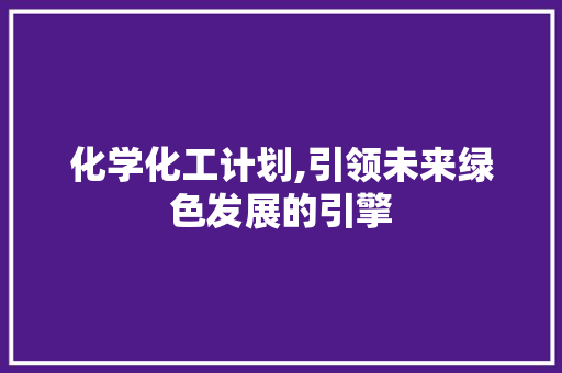 化学化工计划,引领未来绿色发展的引擎