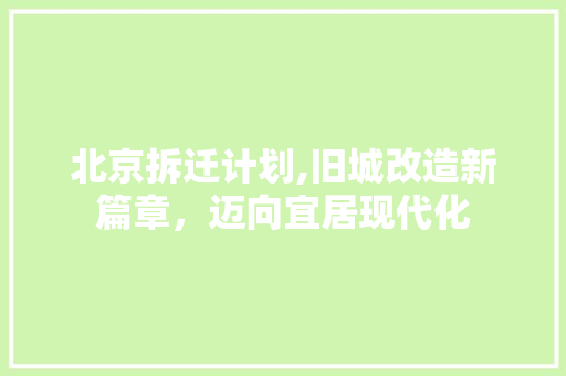 北京拆迁计划,旧城改造新篇章，迈向宜居现代化