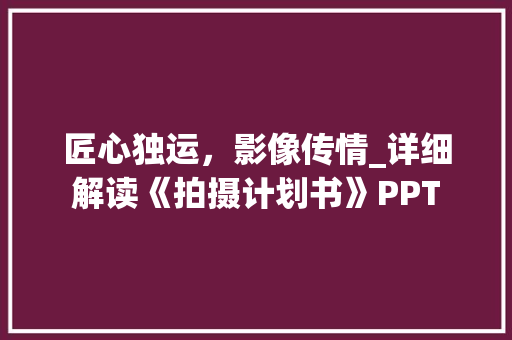 匠心独运，影像传情_详细解读《拍摄计划书》PPT