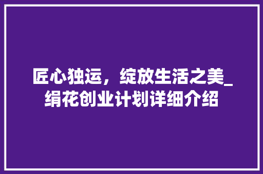 匠心独运，绽放生活之美_绢花创业计划详细介绍