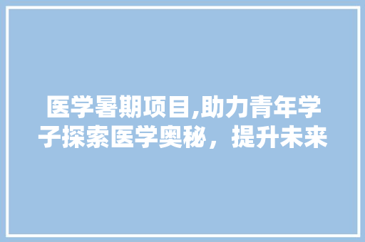 医学暑期项目,助力青年学子探索医学奥秘，提升未来医学素养