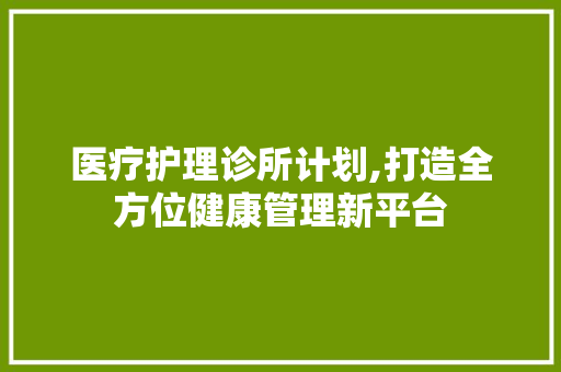 医疗护理诊所计划,打造全方位健康管理新平台