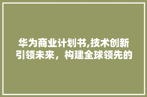 华为商业计划书,技术创新引领未来，构建全球领先的5G生态圈