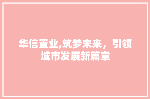 华信置业,筑梦未来，引领城市发展新篇章