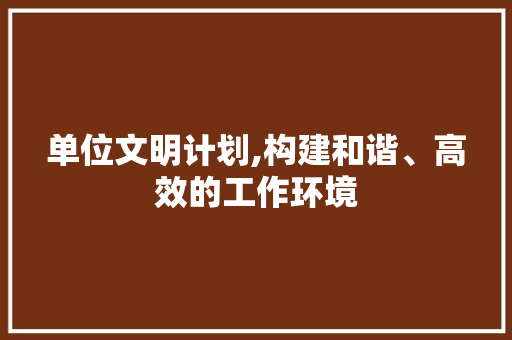 单位文明计划,构建和谐、高效的工作环境