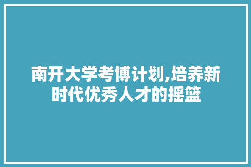 南开大学考博计划,培养新时代优秀人才的摇篮