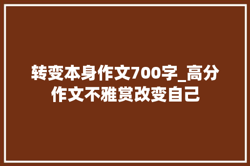 转变本身作文700字_高分作文不雅赏改变自己