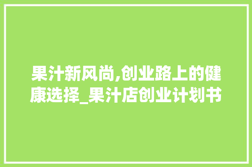 果汁新风尚,创业路上的健康选择_果汁店创业计划书解读