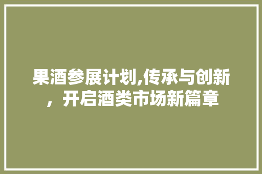 果酒参展计划,传承与创新，开启酒类市场新篇章