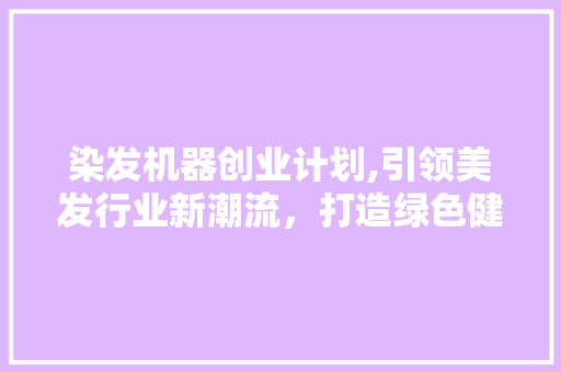 染发机器创业计划,引领美发行业新潮流，打造绿色健康生活新选择