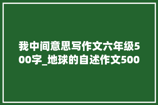 我中间意思写作文六年级500字_地球的自述作文500字六年级变形记 综述范文