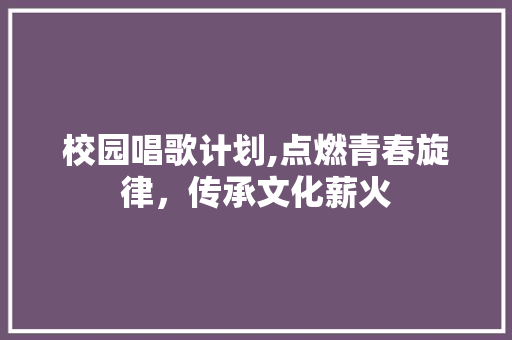 校园唱歌计划,点燃青春旋律，传承文化薪火