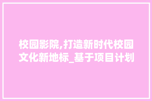 校园影院,打造新时代校园文化新地标_基于项目计划的分析与展望