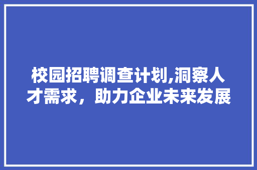 校园招聘调查计划,洞察人才需求，助力企业未来发展