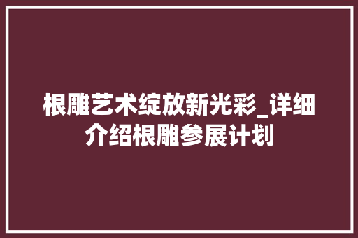 根雕艺术绽放新光彩_详细介绍根雕参展计划